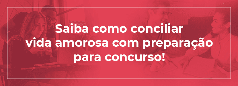 Saiba como conciliar vida amorosa com a preparação para concurso