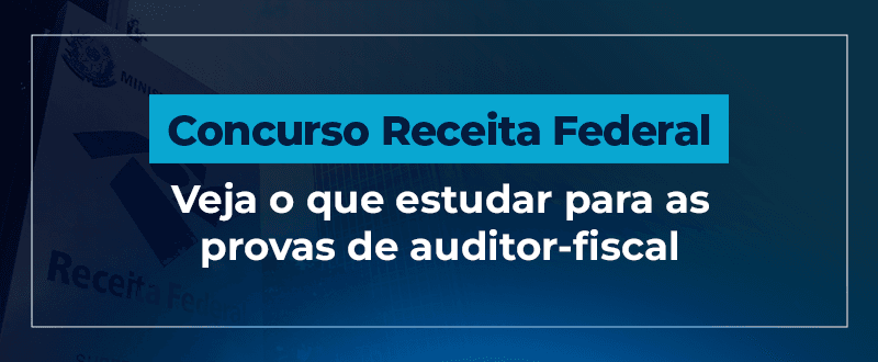 Concurso Receita Federal: conteúdos das provas de auditor-fiscal