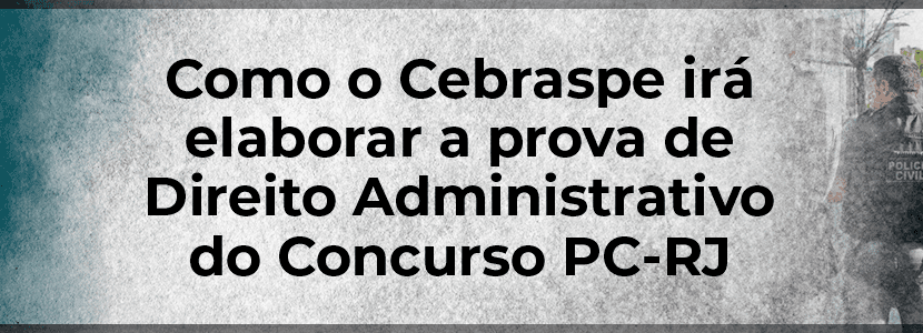 Concurso PC-RJ: como o Cebraspe deve elaborar a prova de Direito Administrativo?