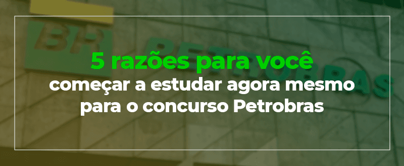 5 razões para você começar a estudar agora mesmo para o concurso Petrobras